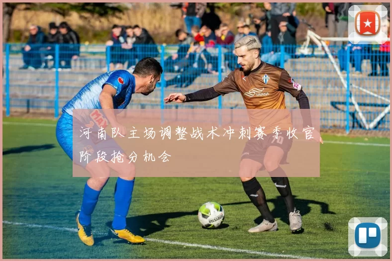 河南队主场调整战术冲刺赛季收官阶段抢分机会