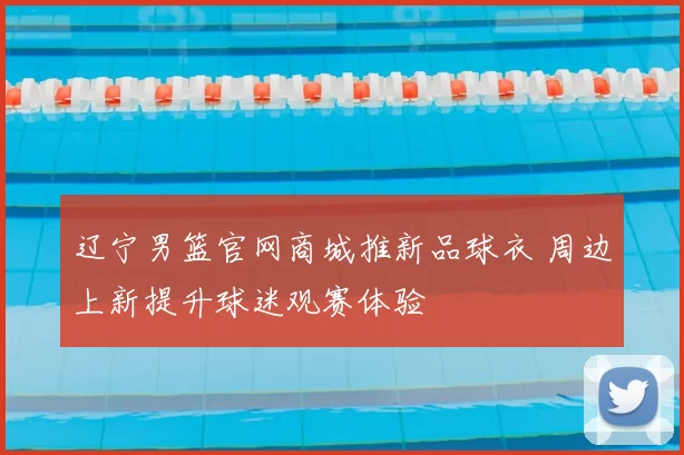 辽宁男篮官网商城推新品球衣 周边上新提升球迷观赛体验