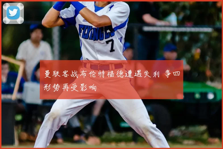 曼联客战布伦特福德遭遇失利 争四形势再受影响