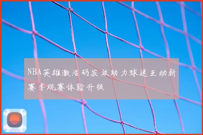 NBA英雄激活码发放助力球迷互动新赛季观赛体验升级