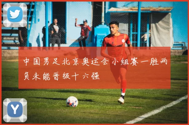 中国男足北京奥运会小组赛一胜两负未能晋级十六强