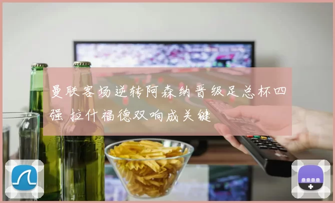 曼联客场逆转阿森纳晋级足总杯四强 拉什福德双响成关键