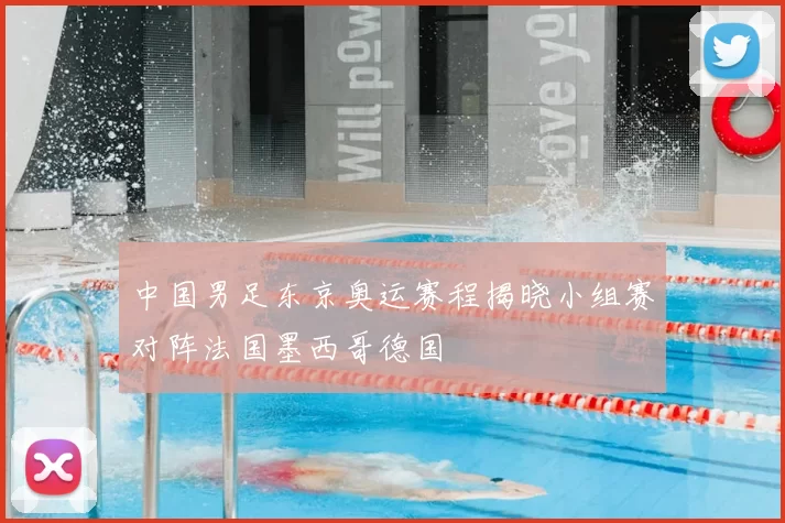 中国男足东京奥运赛程揭晓小组赛对阵法国墨西哥德国