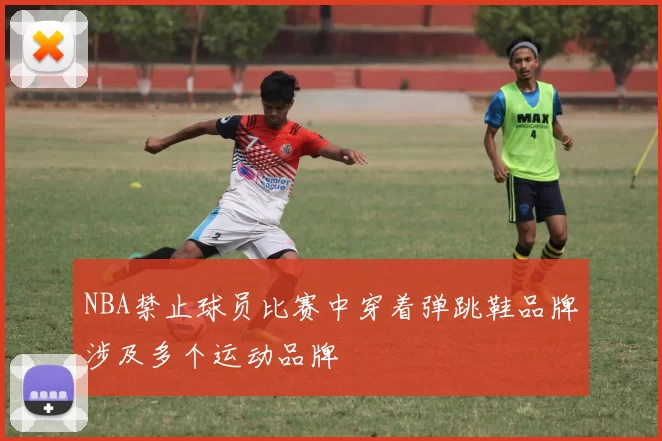 NBA禁止球员比赛中穿着弹跳鞋品牌涉及多个运动品牌
