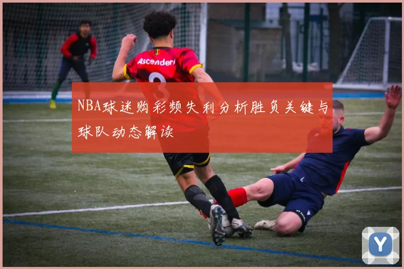 NBA球迷购彩频失利分析胜负关键与球队动态解读