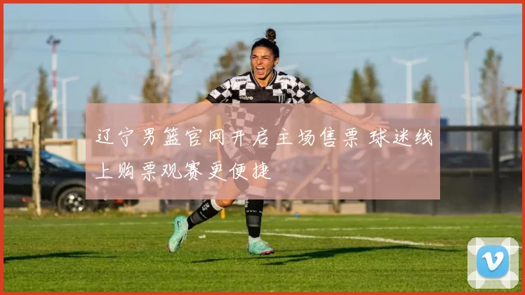 辽宁男篮官网开启主场售票 球迷线上购票观赛更便捷