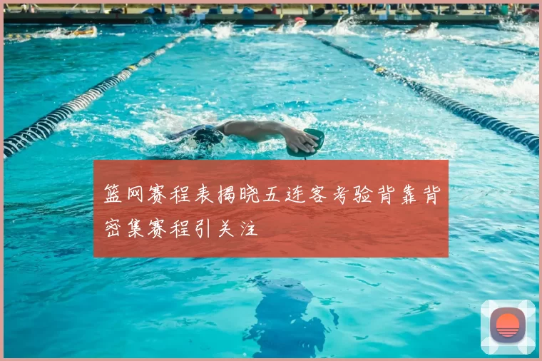 篮网赛程表揭晓五连客考验背靠背密集赛程引关注