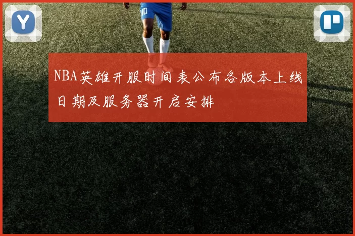 NBA英雄开服时间表公布各版本上线日期及服务器开启安排