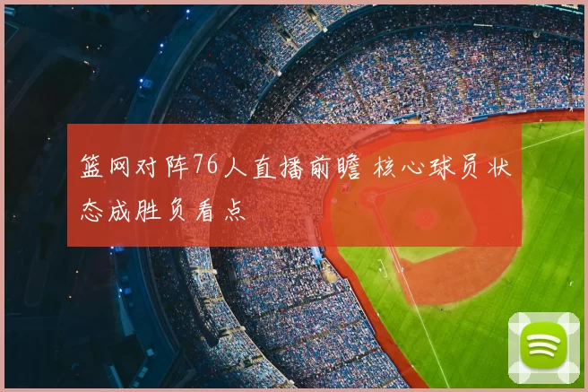 篮网对阵76人直播前瞻 核心球员状态成胜负看点