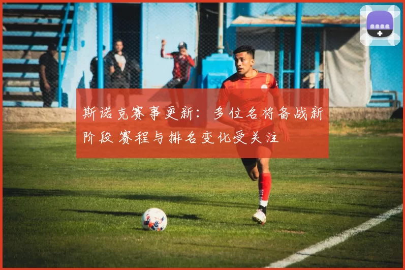 斯诺克赛事更新：多位名将备战新阶段 赛程与排名变化受关注