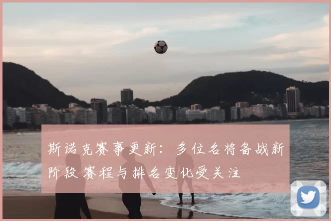 斯诺克赛事更新：多位名将备战新阶段 赛程与排名变化受关注