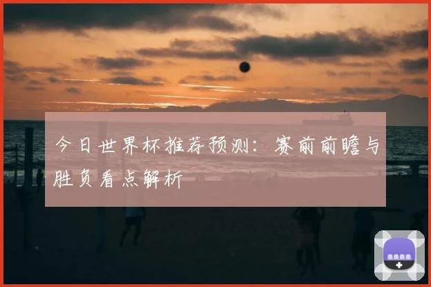 今日世界杯推荐预测:赛前前瞻与胜负看点解析