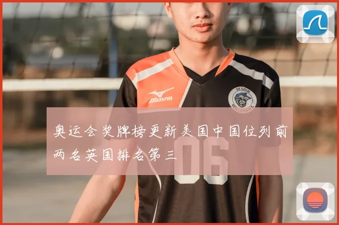 奥运会奖牌榜更新美国中国位列前两名英国排名第三
