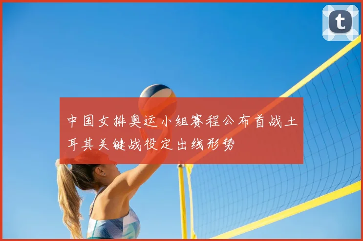 中国女排奥运小组赛程公布首战土耳其关键战役定出线形势