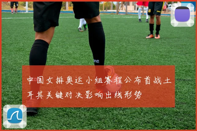 中国女排奥运小组赛程公布首战土耳其关键对决影响出线形势