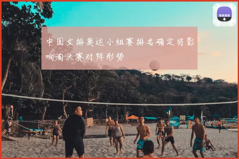 中国女排奥运小组赛排名确定将影响淘汰赛对阵形势