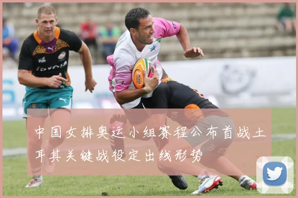 中国女排奥运小组赛程公布首战土耳其关键战役定出线形势