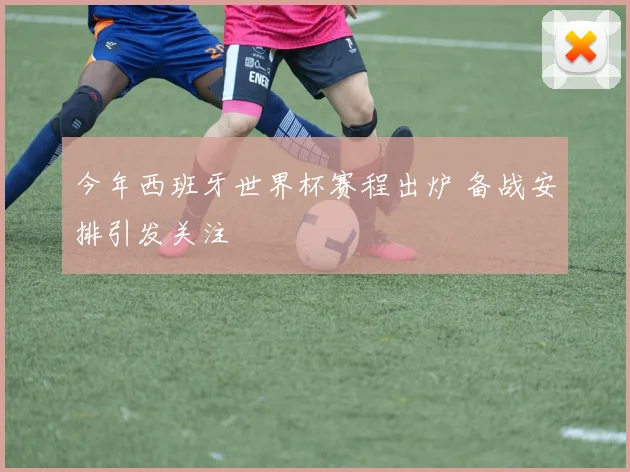 今年西班牙世界杯赛程出炉 备战安排引发关注