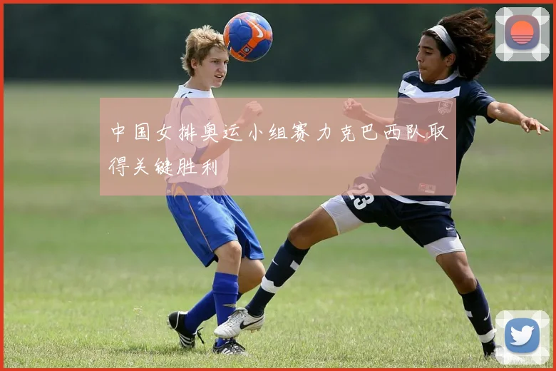 中国女排奥运小组赛力克巴西队取得关键胜利