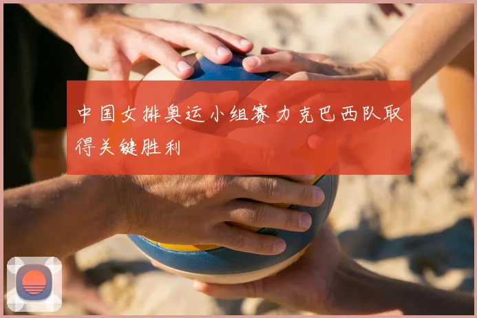 中国女排奥运小组赛力克巴西队取得关键胜利