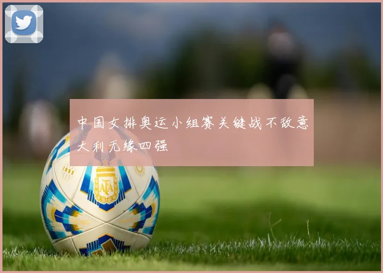 中国女排奥运小组赛关键战不敌意大利无缘四强