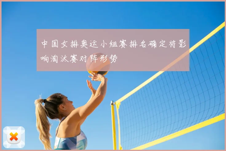中国女排奥运小组赛排名确定将影响淘汰赛对阵形势