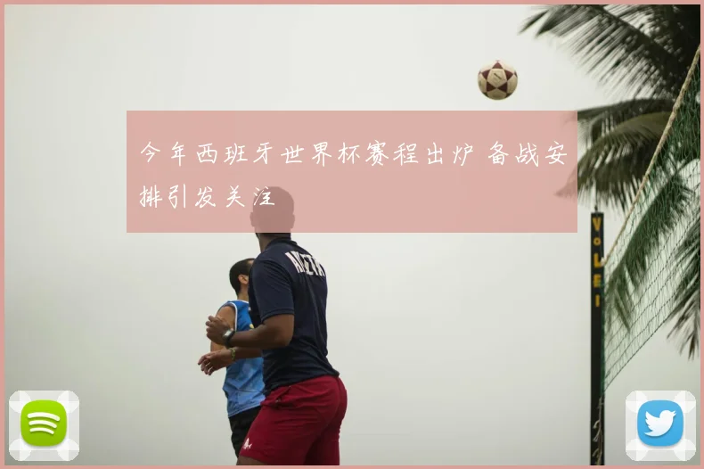 今年西班牙世界杯赛程出炉 备战安排引发关注
