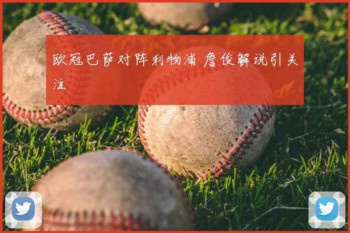 欧冠巴萨对阵利物浦 詹俊解说引关注