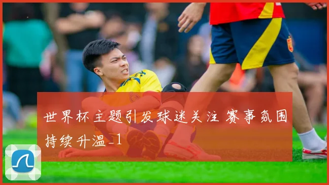 世界杯主题引发球迷关注 赛事氛围持续升温_1
